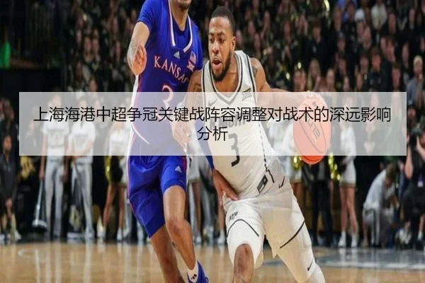 上海海港中超争冠关键战阵容调整对战术的深远影响分析